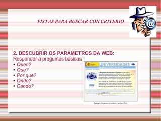 PISTAS PARA BUSCAR CON CRITERIO
2. DESCUBRIR OS PARÁMETROS DA WEB:
Responder a preguntas básicas
● Quen?
● Que?
● Por que?
● Onde?
● Cando?
 
