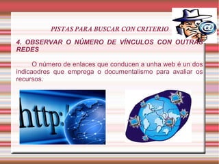 PISTAS PARA BUSCAR CON CRITERIO
4. OBSERVAR O NÚMERO DE VÍNCULOS CON OUTRAS
REDES
O número de enlaces que conducen a unha web é un dos
indicaodres que emprega o documentalismo para avaliar os
recursos.
 