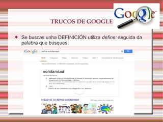 TRUCOS DE GOOGLE
 Se buscas unha DEFINICIÓN utiliza define: seguida da
palabra que busques.
 