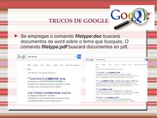 TRUCOS DE GOOGLE
 Se empregas o comando filetype:doc buscará
documentos de word sobre o tema que busques. O
comando filetype:pdf buscará documentos en pdf.
 