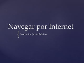 {
Navegar por Internet
Instructor: Javier Muñoz
 