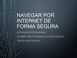 NAVEGAR POR
INTERNET DE
FORMA SEGURA
ACTIVIDAD INTEGRADORA 3
ALUMNO: HÉCTOR MANUEL AVALOS GARCÍA
GRUPO: M1C1G19-022
 
