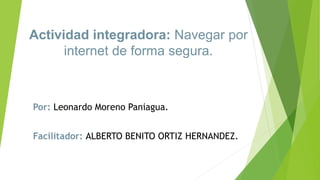 Actividad integradora: Navegar por
internet de forma segura.
Por: Leonardo Moreno Paniagua.
Facilitador: ALBERTO BENITO ORTIZ HERNANDEZ.
 