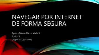 NAVEGAR POR INTERNET
DE FORMA SEGURA
Aguirre Toledo Marcel Vladimir
Equipo 3
Grupo: M1C1G43-041
 