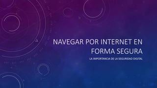 NAVEGAR POR INTERNET EN
FORMA SEGURA
LA IMPORTANCIA DE LA SEGURIDAD DIGITAL
 