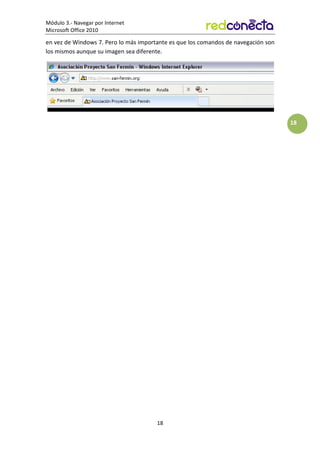 Módulo 3.- Navegar por Internet
Microsoft Office 2010
18
18
en vez de Windows 7. Pero lo más importante es que los comandos de navegación son
los mismos aunque su imagen sea diferente.
 