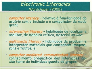 Alfabetização Tecnológica  “ Um conceito que envolve o domínio contínuo e crescente das tecnologias que estão na escola e na sociedade, mediante o relacionamento crítico com elas. Este domínio se traduz em uma percepção global do papel das tecnologias na organização do mundo atual e na capacidade do professor em lidar com as diversas tecnologias, interpretando sua linguagem e criando novas formas de expressão, além de distinguir como, quando e por que são importantes e devem ser utilizadas no processo educativo.”  Sampaio e Leite (2000, p. 75)   