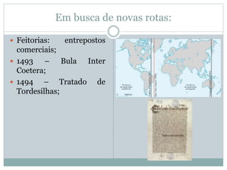 Em busca de novas rotas:
 Feitorias: entrepostos
comerciais;
 1493 – Bula Inter
Coetera;
 1494 – Tratado de
Tordesilhas;
 