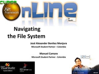 Navigating
the File System
         José Alexander Benitez Menjura
         Microsoft Student Partner – Colombia


                 Manuel Camaro
         Microsoft Student Partner - Colombia
 