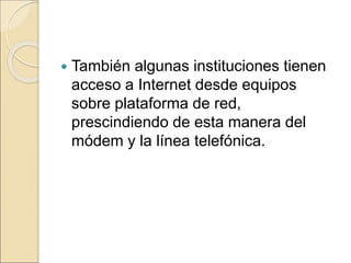  También algunas instituciones tienen 
acceso a Internet desde equipos 
sobre plataforma de red, 
prescindiendo de esta manera del 
módem y la línea telefónica. 
 