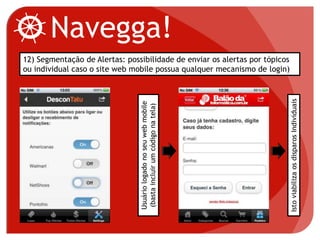 Navegga!
12) Segmentação de Alertas: possibilidade de enviar os alertas por tópicos
ou individual caso o site web mobile possua qualquer mecanismo de login)
Usuáriologadonoseuwebmobile
(bastaincluirumcódigonatela)
IstoviabilizaosdisparosIndividuais
 