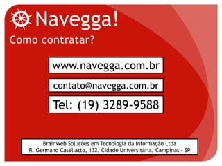 www.navegga.com.br
Tel: (19) 3289-9588
contato@navegga.com.br
Navegga!
BrainWeb Soluções em Tecnologia da Informação Ltda
R. Germano Casellatto, 132, Cidade Universitária, Campinas - SP
 