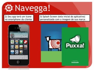 Navegga!
2) Seu app terá um ícone
no smartphone do cliente
3) Splash Screen (tela inicial do aplicativo)
personalizada com a imagem de sua marca
 