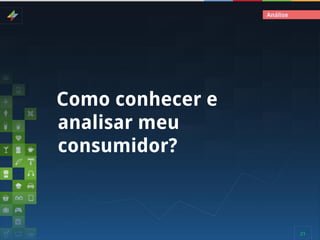 Análise

Como conhecer e
analisar meu
consumidor?

21

 