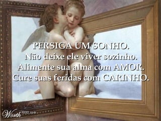 PERSIGA UM SONHO. Não deixe ele viver sozinho. Alimente sua alma com AMOR. Cure suas feridas com CARINHO. 