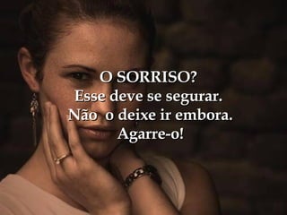 O SORRISO? Esse deve se segurar.  Não  o deixe ir embora.  Agarre-o! 
