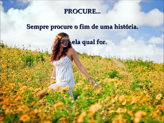PROCURE...

Sempre procure o fim de uma história.

          Seja ela qual for.
 