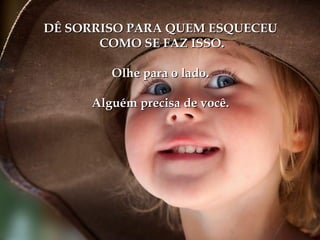 DÊ SORRISO PARA QUEM ESQUECEU
       COMO SE FAZ ISSO.

        Olhe para o lado.

     Alguém precisa de você.
 