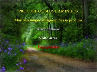 PROCURE OS SEUS CAMINHOS.

Mas não magoe ninguém nessa procura.

           Arrependa-se.

            Volte atrás.

            Peça perdão!
 