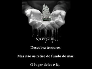 NAVEGUE.

       Descubra tesouros.

Mas não os retire do fundo do mar.

       O lugar deles é lá.
 
