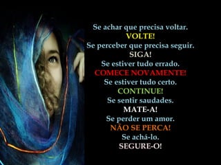 Se achar que precisa voltar.
            VOLTE!
Se perceber que precisa seguir.
             SIGA!
    Se estiver tudo errado.
  COMECE NOVAMENTE!
     Se estiver tudo certo.
         CONTINUE!
      Se sentir saudades.
           MATE-A!
     Se perder um amor.
       NÃO SE PERCA!
          Se achá-lo.
         SEGURE-O!
 
