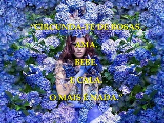 “CIRCUNDA-TE DE ROSAS.

        AMA.

        BEBE.

       E CALA.

   O MAIS É NADA.”
 