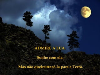 ADMIRE A LUA.

          Sonhe com ela.

Mas não queira trazê-la para a Terra.
 