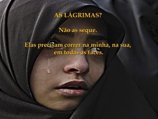 AS LÁGRIMAS?

            Não as seque.

Elas precisam correr na minha, na sua,
           em todas as faces.
 