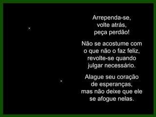 Arrependa-se, volte atrás, peça perdão! Não se acostume com o que não o faz feliz, revolte-se quando julgar necessário. Alague seu coração de esperanças, mas não deixe que ele se afogue nelas. 
