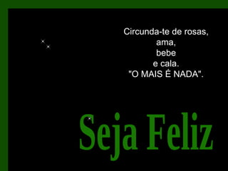 Circunda-te de rosas, ama, bebe e cala. "O MAIS É NADA". Seja Feliz 