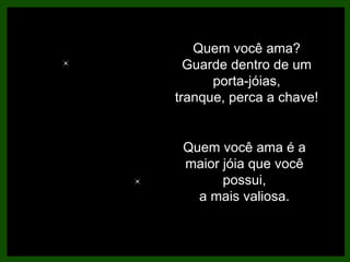 Quem você ama? Guarde dentro de um porta-jóias, tranque, perca a chave! Quem você ama é a maior jóia que você possui, a mais valiosa. 