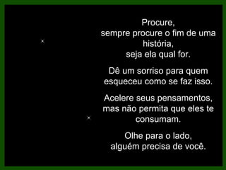 Procure, sempre procure o fim de uma história, seja ela qual for. Dê um sorriso para quem esqueceu como se faz isso. Acelere seus pensamentos, mas não permita que eles te consumam. Olhe para o lado, alguém precisa de você. 