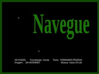 Navegue 22/10/2004  Formatação: Vanda  Texto:  FERNANDO PESSOA Imagem:  DA INTERNET  Música: Value Of Life 