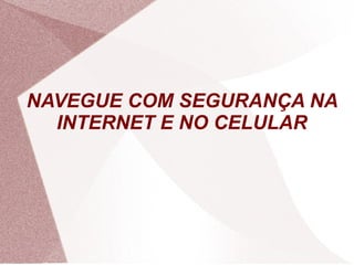NAVEGUE COM SEGURANÇA NA
INTERNET E NO CELULAR
 