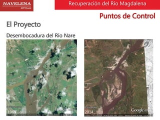 Recuperación del Rio Magdalena 
El Proyecto 
Desembocadura del Río Nare 
1969 2014 
Puntos de Control 
 