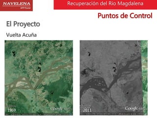 Recuperación del Rio Magdalena 
El Proyecto 
Vuelta Acuña 
1969 2011 
Puntos de Control 
 