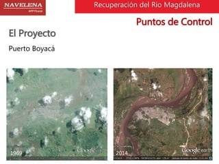 Recuperación del Rio Magdalena 
El Proyecto 
Puerto Boyacá 
1969 2014 
Puntos de Control 
 