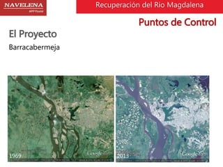 Recuperación del Rio Magdalena 
El Proyecto 
Barracabermeja 
1969 2013 
Puntos de Control 
 