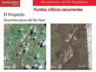 Recuperación del Rio Magdalena 
El Proyecto 
Puntos críticos recurrentes 
Desembocadura del Río Nare 
1969 2014 
 