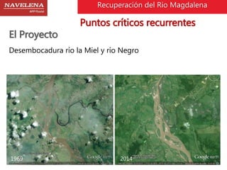 Recuperación del Rio Magdalena 
Puntos críticos recurrentes 
El Proyecto 
Desembocadura río la Miel y río Negro 
1969 2014 
 