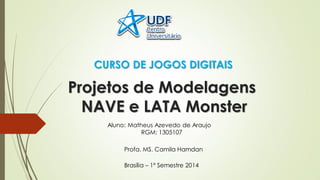 Projetos de Modelagens NAVE e LATA Monster 
Aluno: Matheus Azevedo de Araujo 
RGM: 1305107 
Profa. MS. Camila Hamdan 
Brasília – 1º Semestre 2014 
CURSO DE JOGOS DIGITAIS  