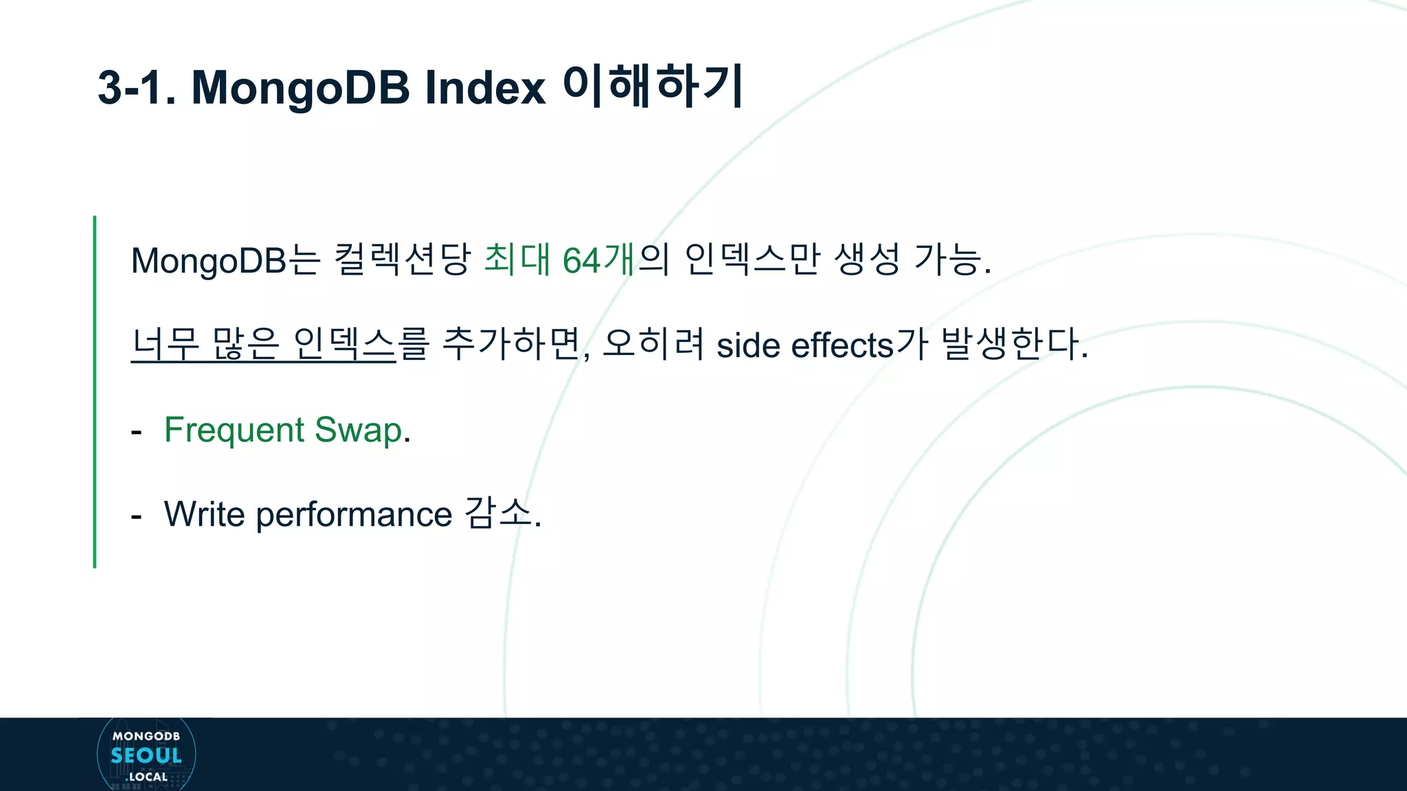 3-1. MongoDB Index 이해하기
MongoDB는 컬렉션당 최대 64개의 인덱스만 생성 가능.
너무 많은 인덱스를 추가하면, 오히려 side effects가 발생한다.
- Frequent Swap.
- Write performance 감소.
 
