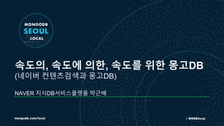 속도의, 속도에 의한, 속도를 위한 몽고DB
(네이버 컨텐츠검색과 몽고DB)
NAVER 지식DB서비스플랫폼 박근배
 