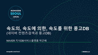 속도의, 속도에 의한, 속도를 위한 몽고DB
(네이버 컨텐츠검색과 몽고DB)
NAVER 지식DB서비스플랫폼 박근배
 