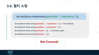 3-3. 멀티 소팅
db.nbaGame.find().sort({gameDate: -1, teamName: 1 }); // not matched
db.nbaGame.find().sort({gameDate: 1, teamName: -1 });
db.nbaGame.find().sort({teamName : 1}); // not index prefix
db.nbaGame.find().sort({teamName : -1});
db.nbaGame.createIndex({gameDate: 1, teamName: 1});
Not Covered!
 