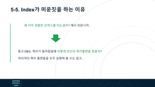 5-5. Index가 미운짓을 하는 이유
왜 자꾸 엉뚱한 인덱스를 타는걸까? 에서 의문시작.
몽고 DB는 쿼리가 들어왔을때 어떻게 최선의 쿼리플랜을 찾을까?
여러개의 쿼리 플랜들을 모두 실행해 볼 수도 없고…
 