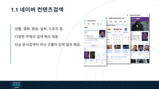 1.1 네이버 컨텐츠검색
인물, 영화, 방송, 날씨, 스포츠 등
다양한 주제의 검색 쿼리 대응.
단순 문서검색이 아닌 고퀄의 검색 결과 제공.
 