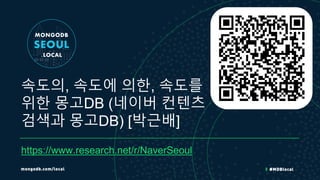 속도의, 속도에 의한, 속도를
위한 몽고DB (네이버 컨텐츠
검색과 몽고DB) [박근배]
https://www.research.net/r/NaverSeoul
 