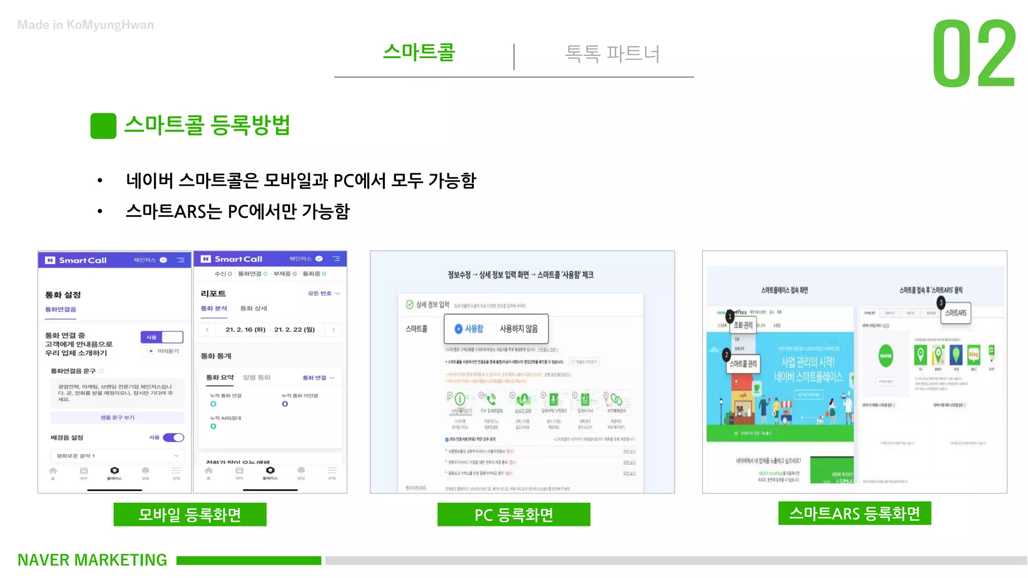 NAVER MARKETING
스마트콜 톡톡 파트너
Made in KoMyungHwan
스마트콜 등록방법
• 네이버 스마트콜은 모바일과 PC에서 모두 가능함
• 스마트ARS는 PC에서만 가능함
모바일 등록화면 PC 등록화면 스마트ARS 등록화면
 