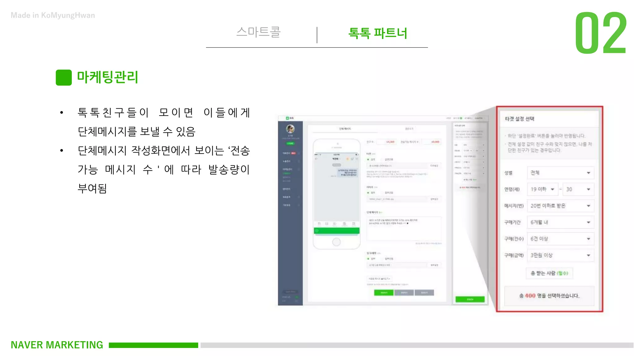 NAVER MARKETING
스마트콜 톡톡 파트너
Made in KoMyungHwan
마케팅관리
• 톡 톡 친 구 들 이 모 이 면 이 들 에 게
단체메시지를 보낼 수 있음
• 단체메시지 작성화면에서 보이는 ‘전송
가능 메시지 수＇에 따라 발송량이
부여됨
 